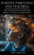 Positive Parenting and Teaching: Transform Behaviour with Brain Pattern Interruption