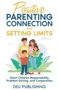 Positive Parenting Connection and Setting Limits. Teach Children Responsibility, Problem-Solving, and Cooperation.