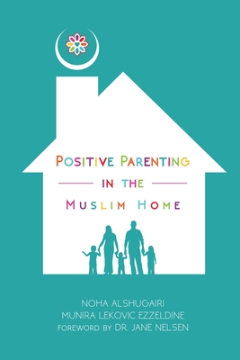 Positive Parenting in the Muslim Home - Alshugairi, Noha, and Ezzeldine, Munira Lekovic, and Nelsen, Jane, Ed.D., M.F.C.C. (Foreword by)