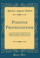 Positive Protestantism: A Concise Statement of the Historical Origins, the Positive Affirmations, and the Present Position of Protestantism (Classic Reprint)