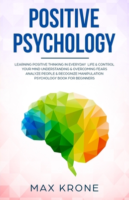 Positive Psychology: Learning positive thinking in everyday life & control your mind - Understanding & overcoming fears - Analyze people & recognize manipulation - Psychology book for beginners - Krone, Max