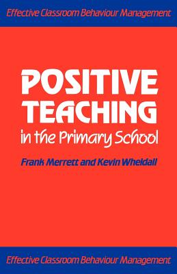 Positive Teaching in the Primary School: Effective Classroom Behaviour Management - Merrett, Frank, Dr., and Wheldall, Kevin, Professor