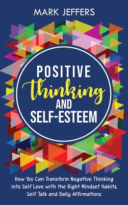 Positive Thinking and Self-Esteem: How You Can Transform Negative Thinking into Self Love with the Right Mindset Habits, Self-Talk and Daily Affirmations - Jeffers, Mark