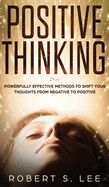Positive Thinking: Powerfully Effective Methods to Shift Your Thoughts From Negative to Positive