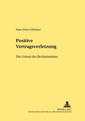 Positive Vertragsverletzung: Die Geburt Eines Rechtsinstituts - Glckner, Hans Peter, and Schubert, Werner (Editor)