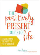 Positively Present Guide to Life: How to Make the Best of Every Moment