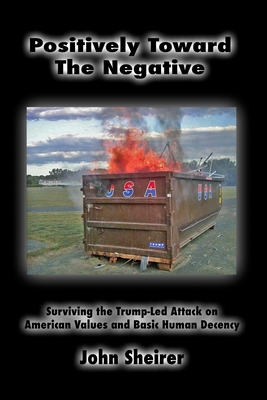 Positively Toward the Negative: Surviving the Trump-Led Attack on American Values and Basic Human Decency - Sheirer, John