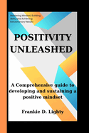 Positivity Unleashed: A Comprehensive guide to developing and sustaining a positive mindset