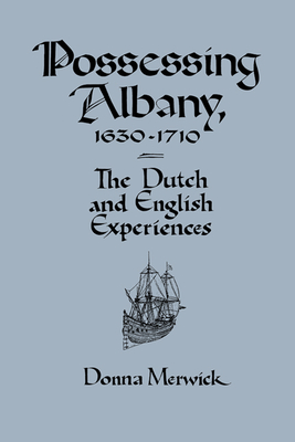 Possessing Albany, 1630-1710: The Dutch and English Experiences - Merwick, Donna