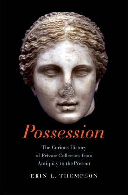 Possession: The Curious History of Private Collectors from Antiquity to the Present - Thompson, Erin