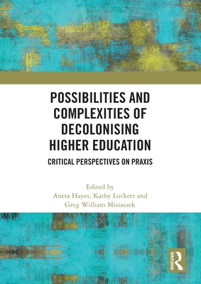 Possibilities and Complexities of Decolonising Higher Education: Critical Perspectives on Praxis - Hayes, Aneta (Editor), and Luckett, Kathy (Editor), and Misiaszek, Greg William (Editor)