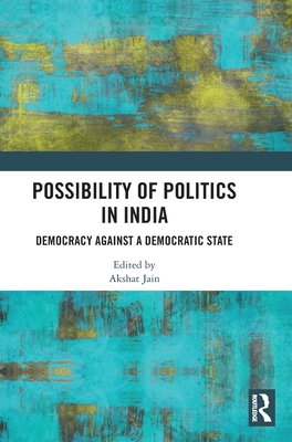 Possibility of Politics in India: Democracy Against a Democratic State - Jain, Akshat (Editor)