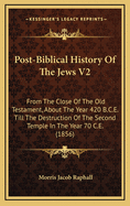 Post-Biblical History of the Jews V2: From the Close of the Old Testament, about the Year 420 B.C.E. Till the Destruction of the Second Temple in the Year 70 C.E. (1856)