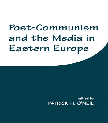 Post-Communism and the Media in Eastern Europe - O'Neil, Patrick H (Editor)