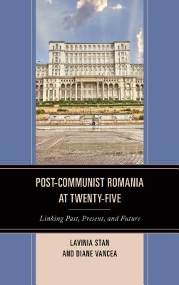 Post-Communist Romania at Twenty-Five: Linking Past, Present, and Future - Stan, Lavinia (Editor), and Vancea, Diane (Editor)