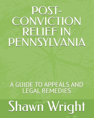 Post-Conviction Relief in Pennsylvania: A Guide to Appeals and Legal Remedies - Wright, Shawn J