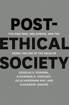 Post-Ethical Society: The Iraq War, Abu Ghraib, and the Moral Failure of the Secular - Porpora, Douglas V, and Nikolaev, Alexander G, and May, Julia Hagemann