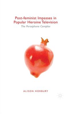 Post-Feminist Impasses in Popular Heroine Television: The Persephone Complex - Horbury, Alison