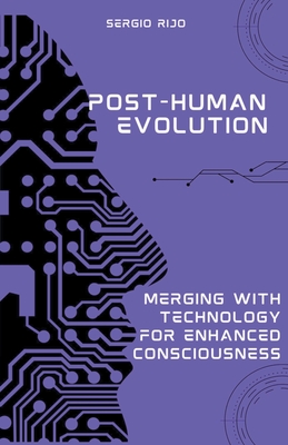 Post-Human Evolution: Merging with Technology for Enhanced Consciousness - Rijo, Sergio