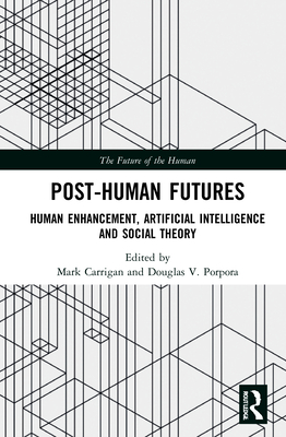 Post-Human Futures: Human Enhancement, Artificial Intelligence and Social Theory - Carrigan, Mark (Editor), and Porpora, Douglas V (Editor)
