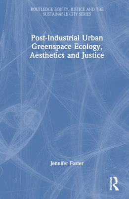 Post-Industrial Urban Greenspace Ecology, Aesthetics and Justice - Foster, Jennifer