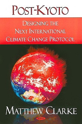 Post-Kyoto: Designing the Next International Climate Change Protocol - Clarke, Matthew, Dr.