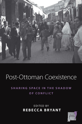 Post-Ottoman Coexistence: Sharing Space in the Shadow of Conflict - Bryant, Rebecca (Editor)