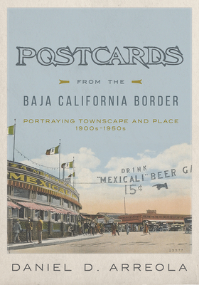 Postcards from the Baja California Border: Portraying Townscape and Place, 1900s-1950s - Arreola, Daniel D