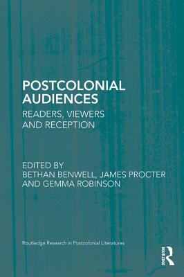 Postcolonial Audiences: Readers, Viewers and Reception - Benwell, Bethan, Professor (Editor), and Procter, James (Editor), and Robinson, Gemma (Editor)