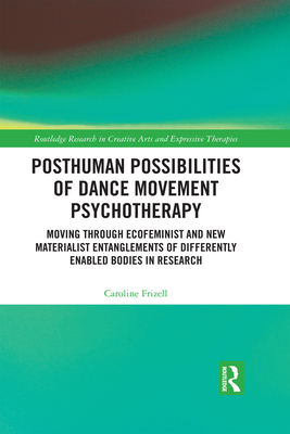 Posthuman Possibilities of Dance Movement Psychotherapy: Moving through Ecofeminist and New Materialist Entanglements of Differently Enabled Bodies in Research - Frizell, Caroline