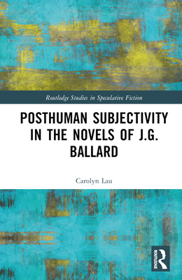 Posthuman Subjectivity in the Novels of J.G. Ballard - Lau, Carolyn