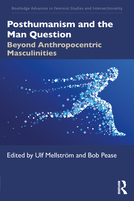 Posthumanism and the Man Question: Beyond Anthropocentric Masculinities - Mellstrm, Ulf (Editor), and Pease, Bob (Editor)