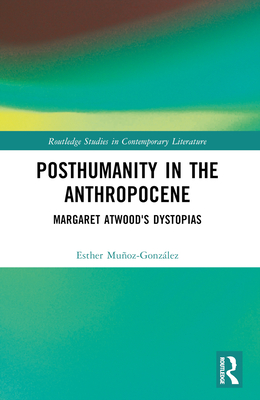 Posthumanity in the Anthropocene: Margaret Atwood's Dystopias - Muoz-Gonzlez, Esther