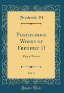 Posthumous Works of Frederic II, Vol. 9: King of Prussia (Classic Reprint)