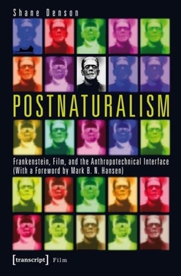 Postnaturalism: Frankenstein, Film, and the Anthropotechnical Interface - Denson, Shane, and Hansen, Mark B. (Foreword by)