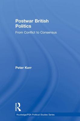 Postwar British Politics: From Conflict to Consensus - Kerr, Peter