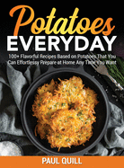 Potatoes Everyday: 100+ Flavorful Recipes Based on Potatoes That You Can Effortlessy Prepare at Home Any Time You Want
