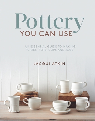 Pottery You Can Use: An Essential Guide to Making Plates, Pots, Cups and Jugs - Atkin, Jacqui