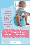 Potty Training Guide for First Time Moms: The Ultimate Handbook to Potty Train Your Child from First Steps to Happy Diaper-Free Days