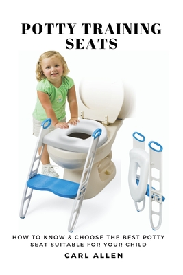 Potty Training Seats: How to Know & Choose the Best Potty Seat Suitable for Your Child - Allen, Carl