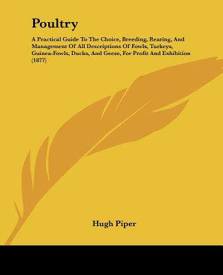 Poultry: A Practical Guide To The Choice, Breeding, Rearing, And Management Of All Descriptions Of Fowls, Turkeys, Guinea-Fowls, Ducks, And Geese, For Profit And Exhibition (1877) - Piper, Hugh