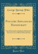 Poultry Appliances Handicraft: How to Make Use Labor-Saving Devices with Descriptive Plans for Food Water Supply Building Miscellaneous Needs; Also Treats on Artificial Incubation Brooding (Classic Reprint)