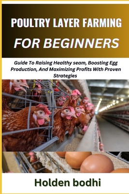 Poultry Layer Farming for Beginner: Guide To Raising Healthy seam, Boosting Egg Production, And Maximizing Profits With Proven Strategies - Bodhi, Holden