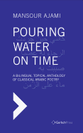 Pouring Water on Time. A Bilingual Topical Anthology of Classical Arabic Poetry
