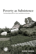 Poverty as Subsistence: The World Bank and Pro-Poor Land Reform in Eurasia