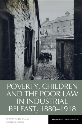 Poverty, Children and the Poor Law in Industrial Belfast, 1880-1918 - Purdue, Olwen, and Laragy, Georgina