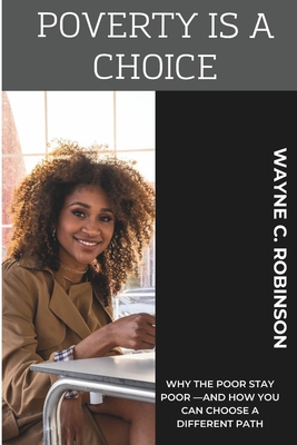 Poverty is a Choice: Why the Poor Stay Poor -And How You Can Choose a Different Path - Robinson, Wayne C
