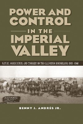Power and Control in the Imperial Valley: Nature, Agribusiness, and Workers on the California Borderland, 1900-1940 - Andres, Benny J