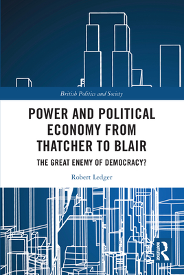 Power and Political Economy from Thatcher to Blair: The Great Enemy of Democracy? - Ledger, Robert