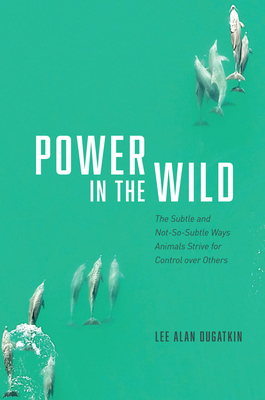 Power in the Wild: The Subtle and Not-So-Subtle Ways Animals Strive for Control Over Others - Dugatkin, Lee Alan